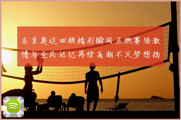 东京奥运回顾精彩瞬间点燃赛场激情与全民记忆再续高潮不灭梦想扬