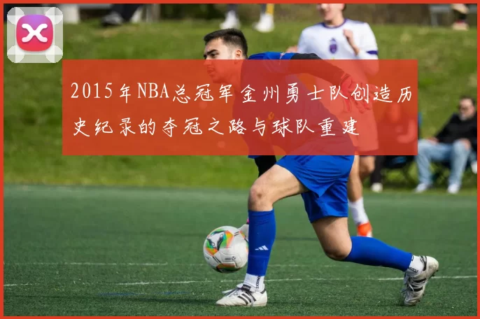 2015年NBA总冠军金州勇士队创造历史纪录的夺冠之路与球队重建