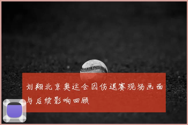 刘翔北京奥运会因伤退赛现场画面与后续影响回顾