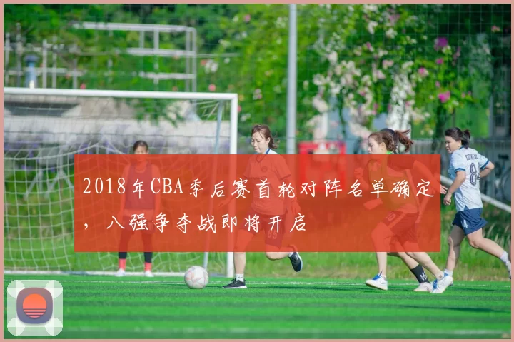 2018年CBA季后赛首轮对阵名单确定，八强争夺战即将开启