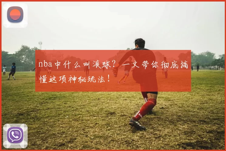 nba中什么叫滚球？一文带你彻底搞懂这项神秘玩法！