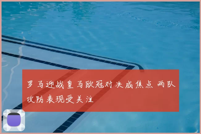 罗马迎战皇马欧冠对决成焦点 两队攻防表现受关注