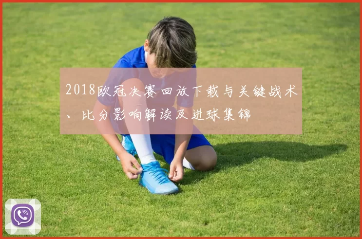 2018欧冠决赛回放下载与关键战术、比分影响解读及进球集锦