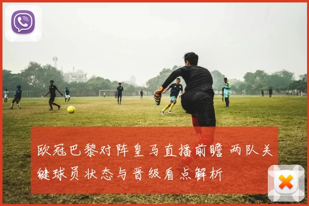 欧冠巴黎对阵皇马直播前瞻 两队关键球员状态与晋级看点解析