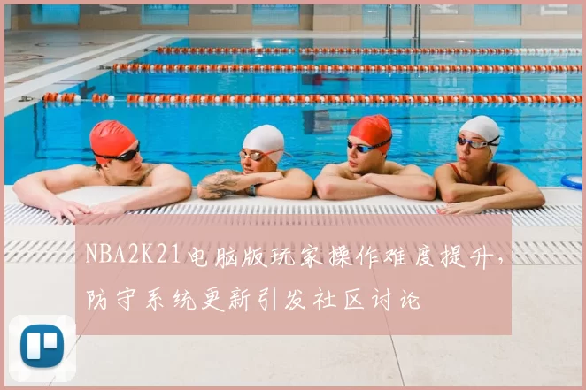 NBA2K21电脑版玩家操作难度提升，防守系统更新引发社区讨论