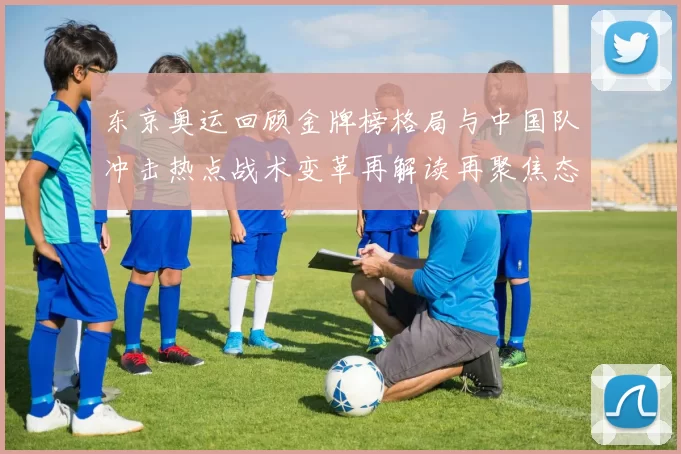 东京奥运回顾金牌榜格局与中国队冲击热点战术变革再解读再聚焦态