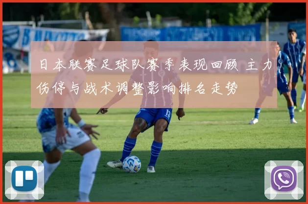 日本联赛足球队赛季表现回顾 主力伤停与战术调整影响排名走势