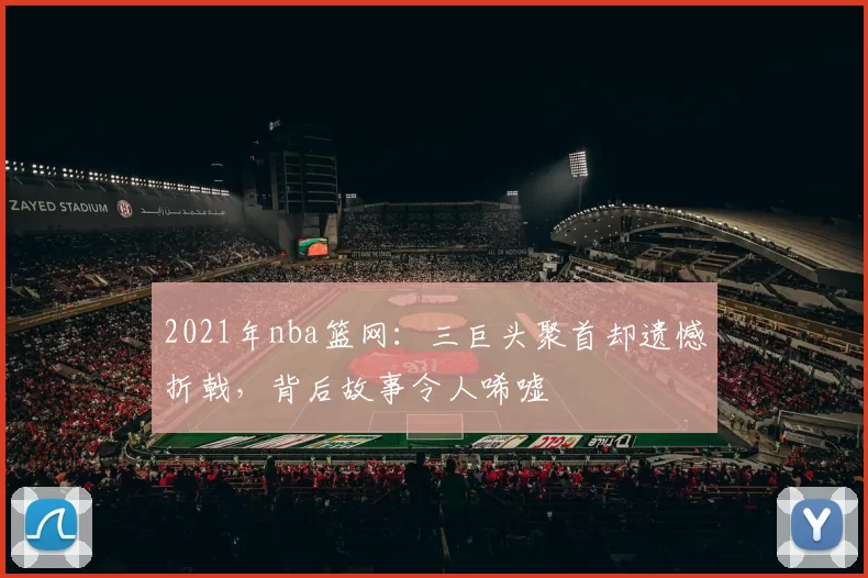2021年nba篮网：三巨头聚首却遗憾折戟，背后故事令人唏嘘
