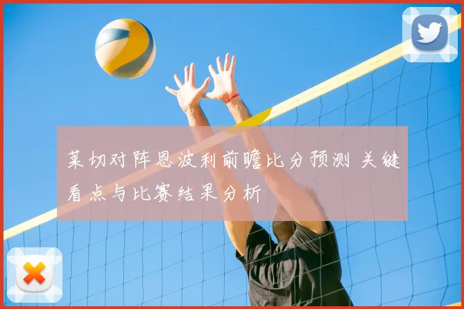 莱切对阵恩波利前瞻比分预测 关键看点与比赛结果分析