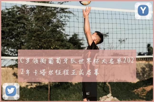 C罗领衔葡萄牙队世界杯大名单2022年卡塔尔征程正式启幕