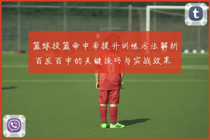 篮球投篮命中率提升训练方法解析 百发百中的关键技巧与实战效果