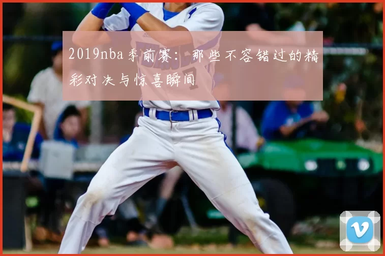 2019nba季前赛：那些不容错过的精彩对决与惊喜瞬间