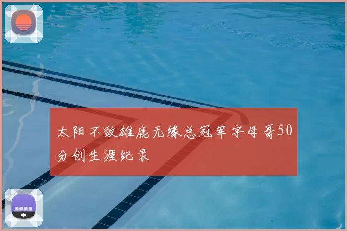 太阳不敌雄鹿无缘总冠军字母哥50分创生涯纪录