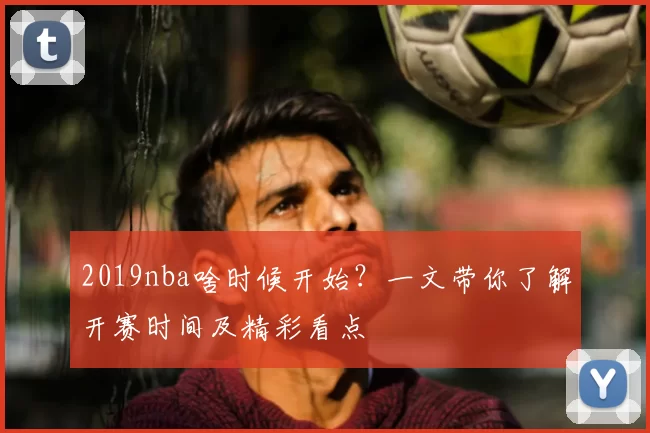 2019nba啥时候开始？一文带你了解开赛时间及精彩看点