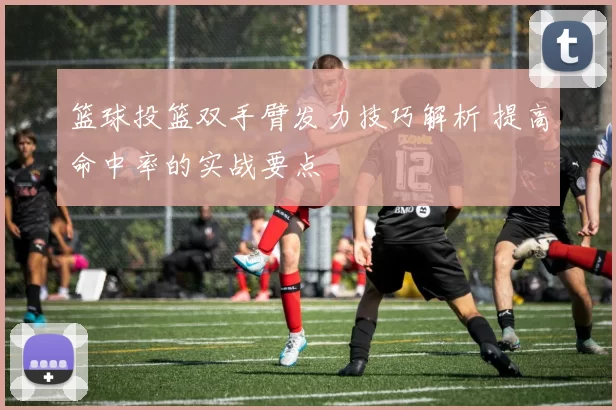 篮球投篮双手臂发力技巧解析 提高命中率的实战要点