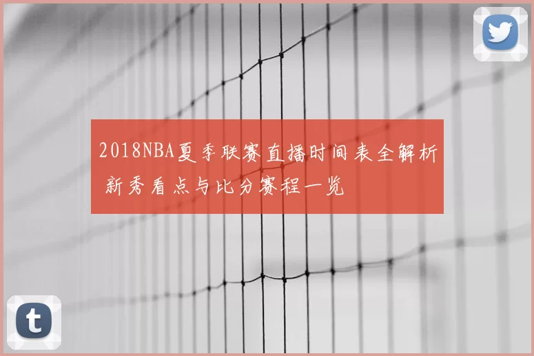 2018NBA夏季联赛直播时间表全解析 新秀看点与比分赛程一览