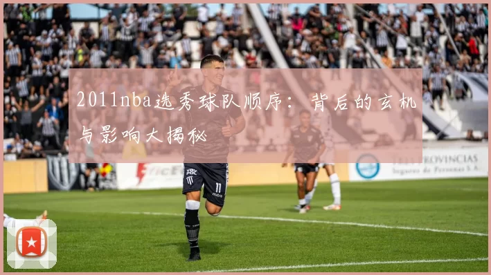 2011nba选秀球队顺序：背后的玄机与影响大揭秘