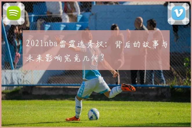 2021nba雷霆选秀权：背后的故事与未来影响究竟几何？