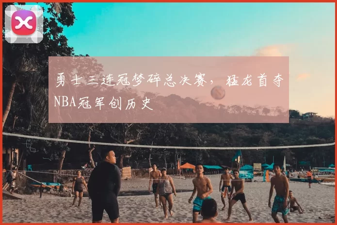 勇士三连冠梦碎总决赛，猛龙首夺NBA冠军创历史