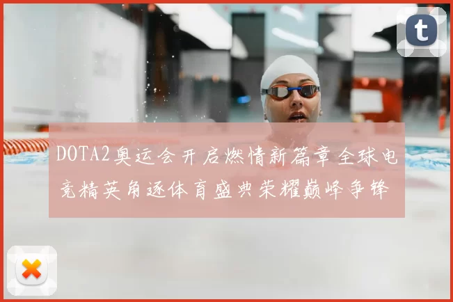 DOTA2奥运会开启燃情新篇章全球电竞精英角逐体育盛典荣耀巅峰争锋即