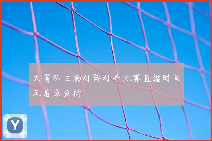 火箭队主场对阵对手比赛直播时间及看点分析