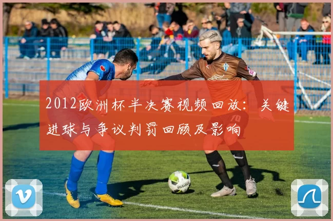 2012欧洲杯半决赛视频回放：关键进球与争议判罚回顾及影响