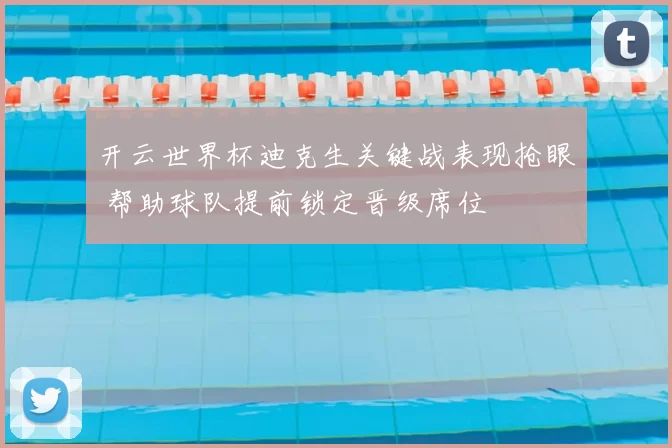 开云世界杯迪克生关键战表现抢眼 帮助球队提前锁定晋级席位