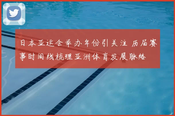 日本亚运会举办年份引关注 历届赛事时间线梳理亚洲体育发展脉络