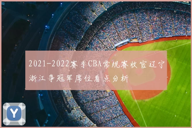 2021-2022赛季CBA常规赛收官辽宁浙江争冠军席位看点分析