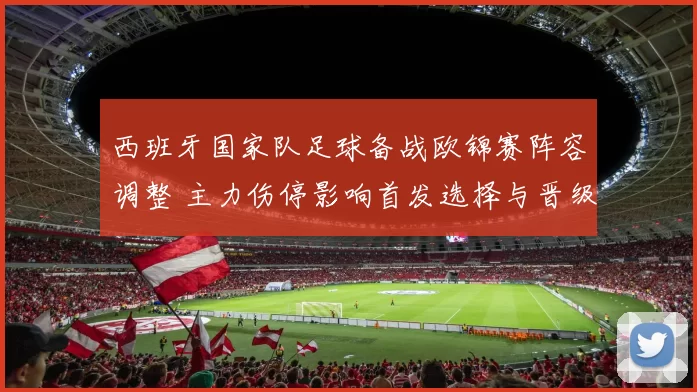 西班牙国家队足球备战欧锦赛阵容调整 主力伤停影响首发选择与晋级前景