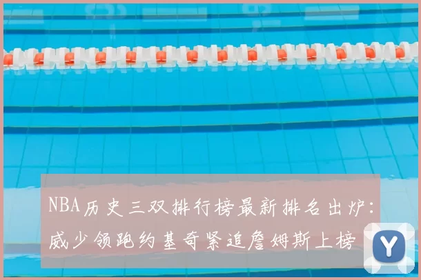 NBA历史三双排行榜最新排名出炉：威少领跑约基奇紧追詹姆斯上榜