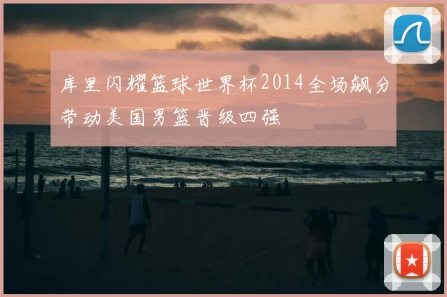 库里闪耀篮球世界杯2014全场飙分带动美国男篮晋级四强