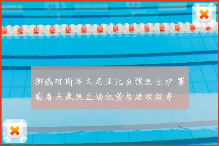 挪威对斯洛文尼亚比分预测出炉 赛前看点聚焦主场优势与进攻效率