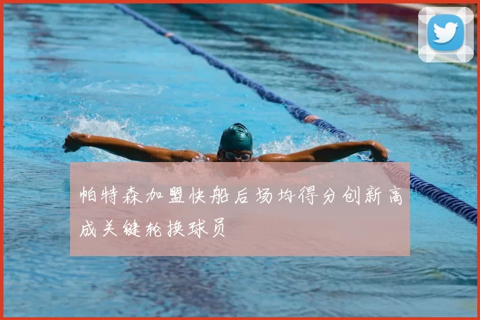 帕特森加盟快船后场均得分创新高成关键轮换球员