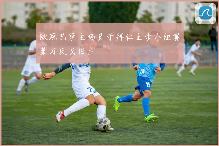 欧冠巴萨主场负于拜仁止步小组赛莱万反戈旧主