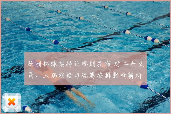 欧洲杯球票转让规则发布 对二手交易、入场核验与观赛安排影响解析