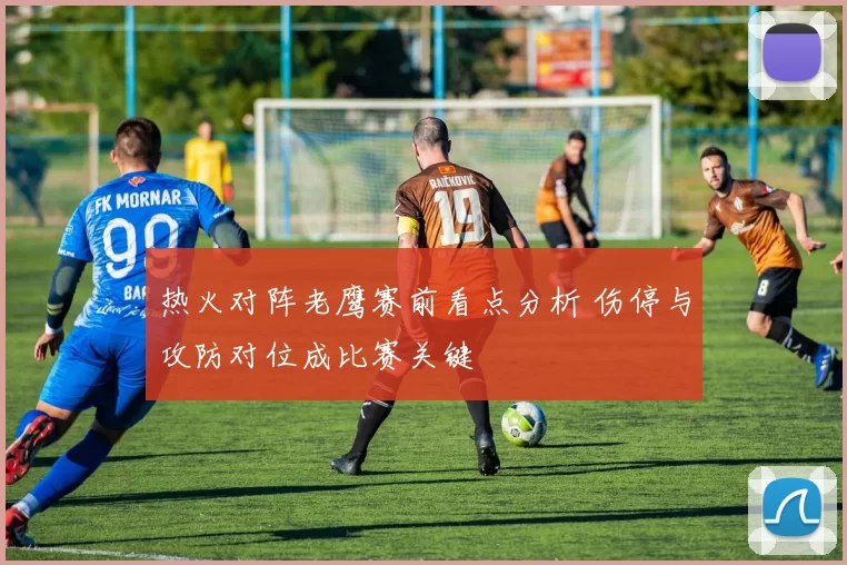热火对阵老鹰赛前看点分析 伤停与攻防对位成比赛关键