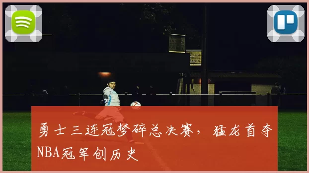 勇士三连冠梦碎总决赛，猛龙首夺NBA冠军创历史