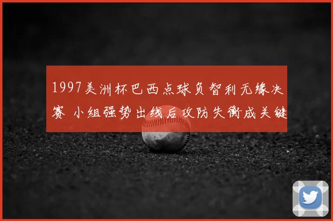 1997美洲杯巴西点球负智利无缘决赛 小组强势出线后攻防失衡成关键