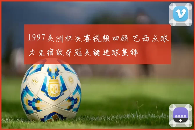 1997美洲杯决赛视频回顾 巴西点球力克宿敌夺冠关键进球集锦