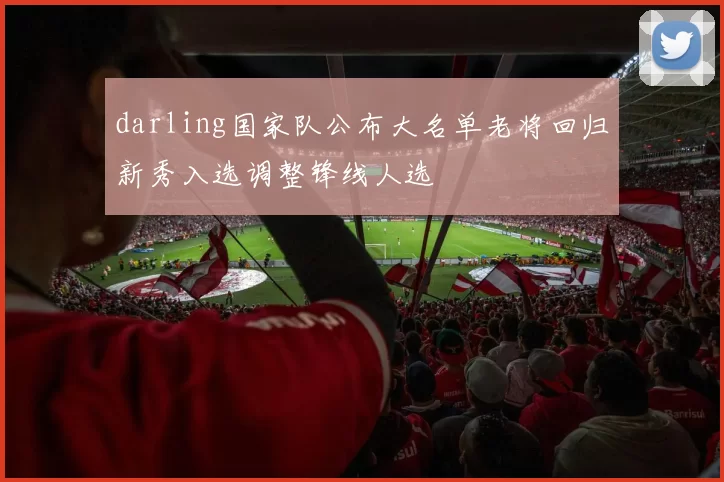 darling国家队公布大名单老将回归新秀入选调整锋线人选