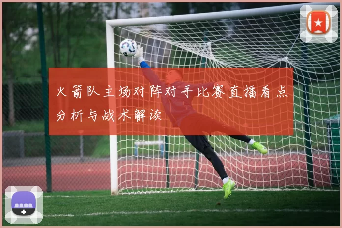 火箭队主场对阵对手比赛直播看点分析与战术解读