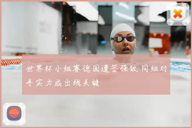 世界杯小组赛德国遭签强敌 同组对手实力成出线关键