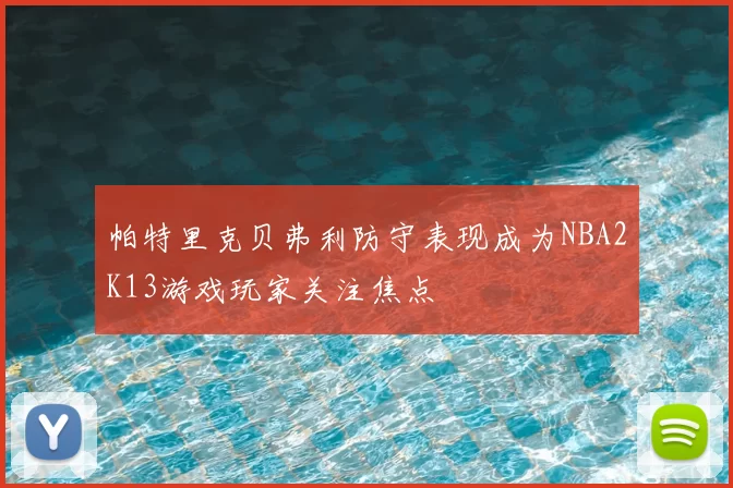 帕特里克贝弗利防守表现成为NBA2K13游戏玩家关注焦点