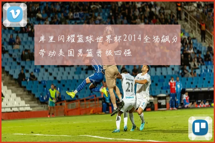 库里闪耀篮球世界杯2014全场飙分带动美国男篮晋级四强