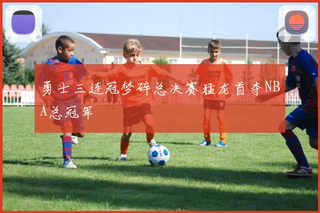 勇士三连冠梦碎总决赛猛龙首夺NBA总冠军