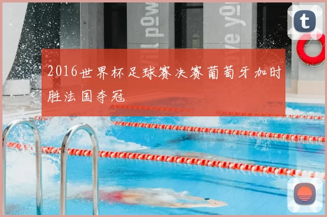 2016世界杯足球赛决赛葡萄牙加时胜法国夺冠
