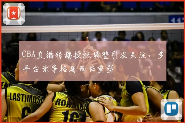 CBA直播转播授权调整引发关注，多平台竞争格局面临重塑