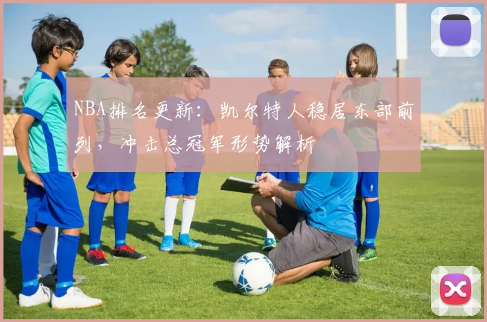 NBA排名更新：凯尔特人稳居东部前列，冲击总冠军形势解析