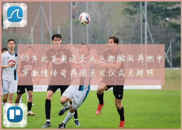 08年北京奥运圣火点燃瞬间再燃中华激情传奇再现点火仪式光辉照